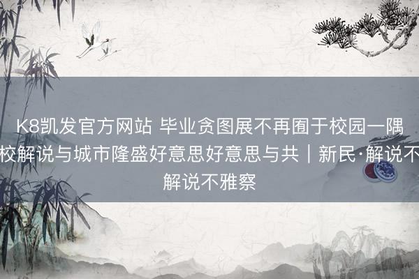 K8凯发官方网站 毕业贪图展不再囿于校园一隅,高校解说与城市隆盛好意思好意思与共|新民·解说不雅察