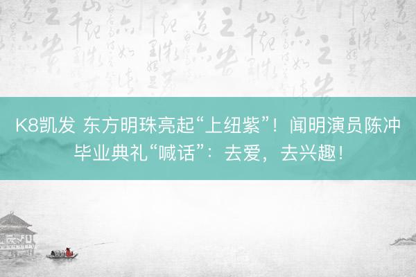K8凯发 东方明珠亮起“上纽紫”！闻明演员陈冲毕业典礼“喊话”：去爱，去兴趣！