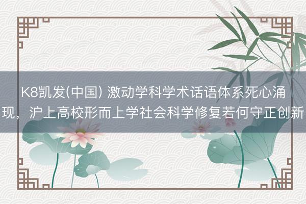 K8凯发(中国) 激动学科学术话语体系死心涌现，沪上高校形而上学社会科学修复若何守正创新