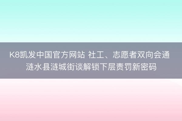 K8凯发中国官方网站 社工、志愿者双向会通 涟水县涟城街谈解锁下层责罚新密码