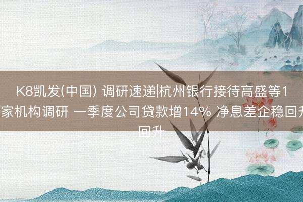 K8凯发(中国) 调研速递|杭州银行接待高盛等12家机构调研 一季度公司贷款增14% 净息差企稳回升