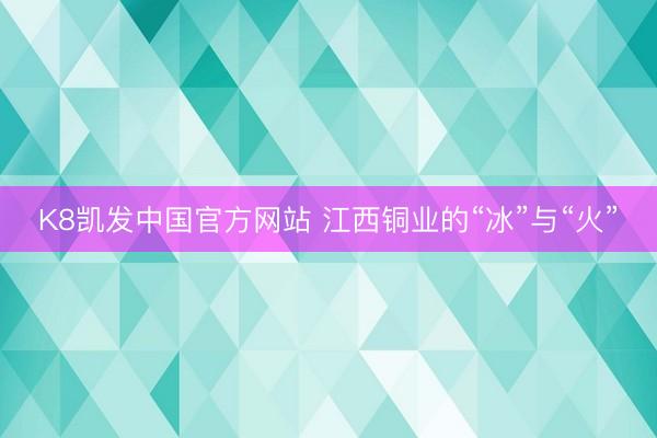 K8凯发中国官方网站 江西铜业的“冰”与“火”