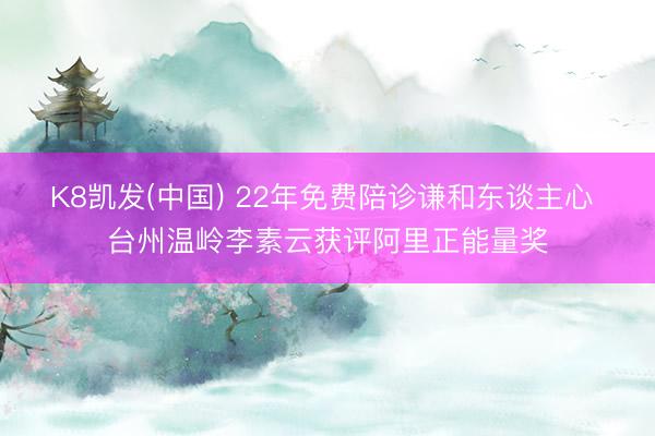 K8凯发(中国) 22年免费陪诊谦和东谈主心 台州温岭李素云获评阿里正能量奖