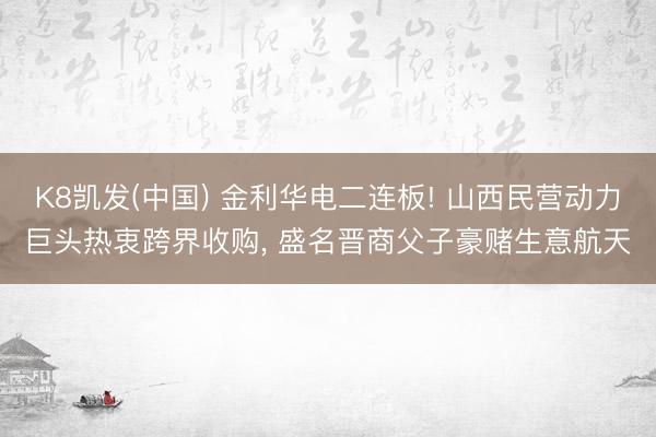 K8凯发(中国) 金利华电二连板! 山西民营动力巨头热衷跨界收购， 盛名晋商父子豪赌生意航天