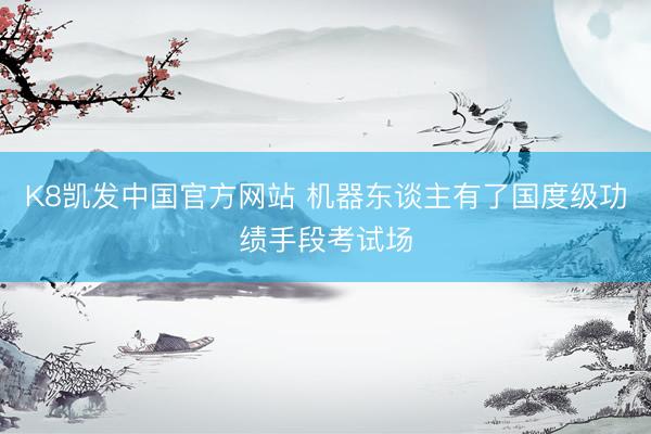 K8凯发中国官方网站 机器东谈主有了国度级功绩手段考试场