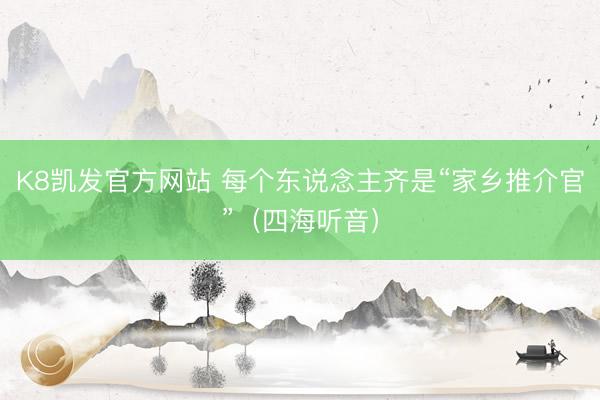 K8凯发官方网站 每个东说念主齐是“家乡推介官”（四海听音）