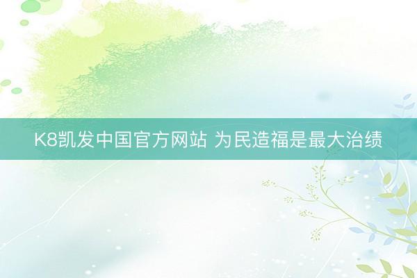 K8凯发中国官方网站 为民造福是最大治绩