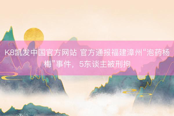 K8凯发中国官方网站 官方通报福建漳州“泡药杨梅”事件，5东谈主被刑拘