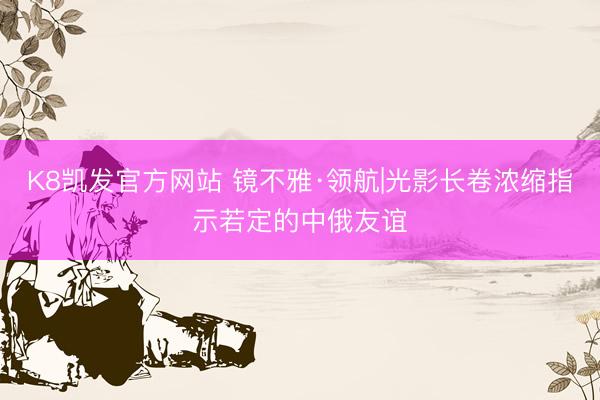 K8凯发官方网站 镜不雅·领航|光影长卷浓缩指示若定的中俄友谊