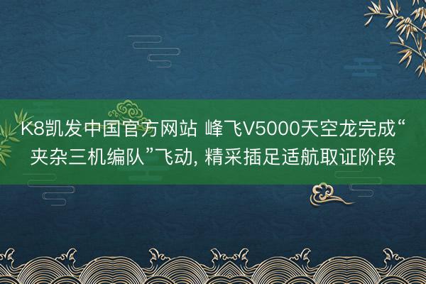 K8凯发中国官方网站 峰飞V5000天空龙完成“夹杂三机编队”飞动， 精采插足适航取证阶段