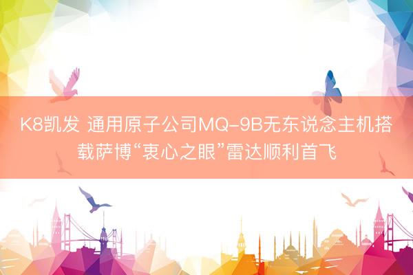 K8凯发 通用原子公司MQ-9B无东说念主机搭载萨博“衷心之眼”雷达顺利首飞