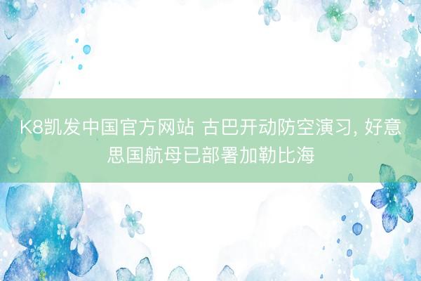K8凯发中国官方网站 古巴开动防空演习， 好意思国航母已部署加勒比海