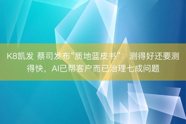 K8凯发 蔡司发布“质地蓝皮书”:测得好还要测得快,AI已帮客户而已治理七成问题
