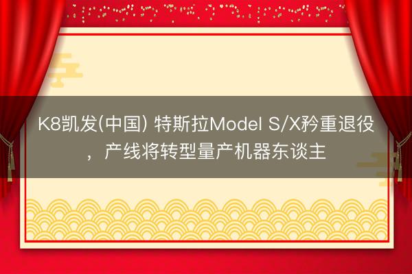 K8凯发(中国) 特斯拉Model S/X矜重退役，产线将转型量产机器东谈主
