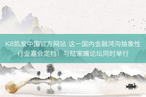K8凯发中国官方网站 这一国内金融鸿沟抽象性行业嘉会定档！与陆家嘴论坛同时举行