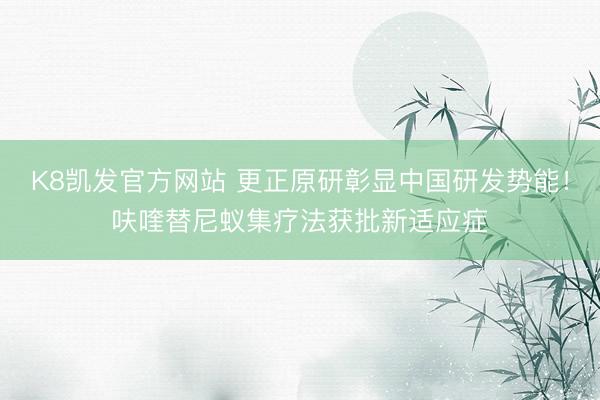K8凯发官方网站 更正原研彰显中国研发势能！呋喹替尼蚁集疗法获批新适应症
