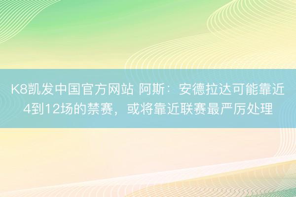 K8凯发中国官方网站 阿斯：安德拉达可能靠近4到12场的禁赛，或将靠近联赛最严厉处理