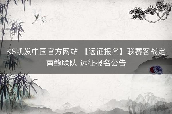 K8凯发中国官方网站 【远征报名】联赛客战定南赣联队 远征报名公告