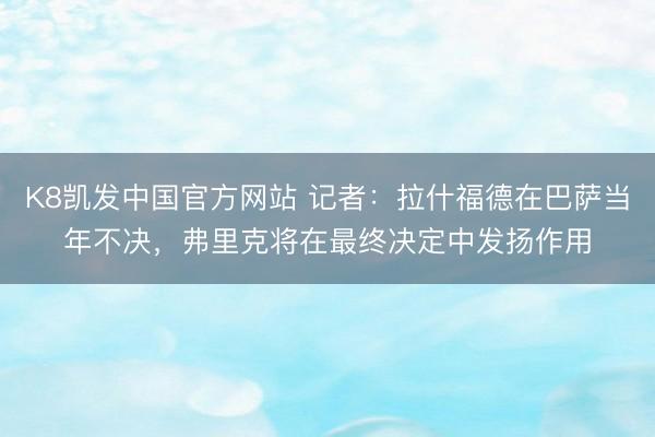 K8凯发中国官方网站 记者:拉什福德在巴萨当年不决,弗里克将在最终决定中发扬作用