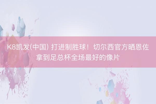 K8凯发(中国) 打进制胜球！切尔西官方晒恩佐拿到足总杯全场最好的像片