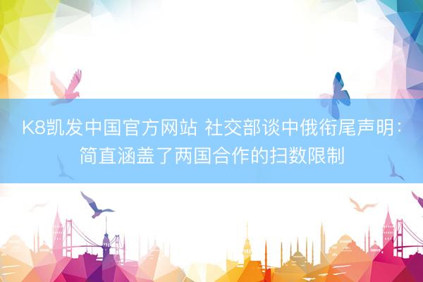 K8凯发中国官方网站 社交部谈中俄衔尾声明：简直涵盖了两国合作的扫数限制