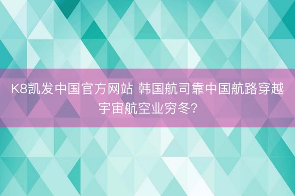 K8凯发中国官方网站 韩国航司靠中国航路穿越宇宙航空业穷冬？