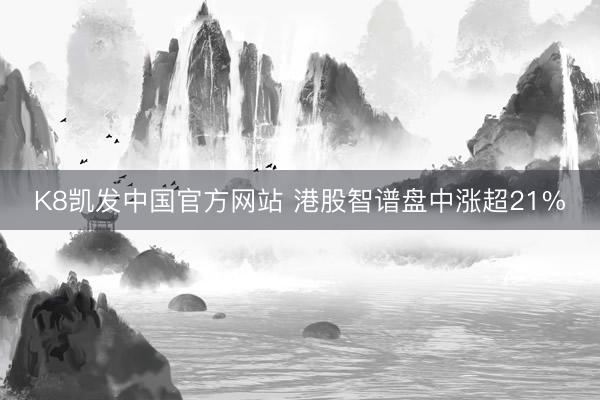 K8凯发中国官方网站 港股智谱盘中涨超21%