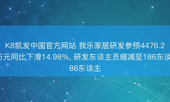 K8凯发中国官方网站 我乐家居研发参预4476.27万元同比下滑14.98%， 研发东谈主员缩减至186东谈主