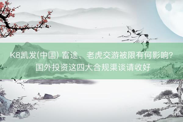 K8凯发(中国) 富途、老虎交游被限有何影响? 国外投资这四大合规渠谈请收好