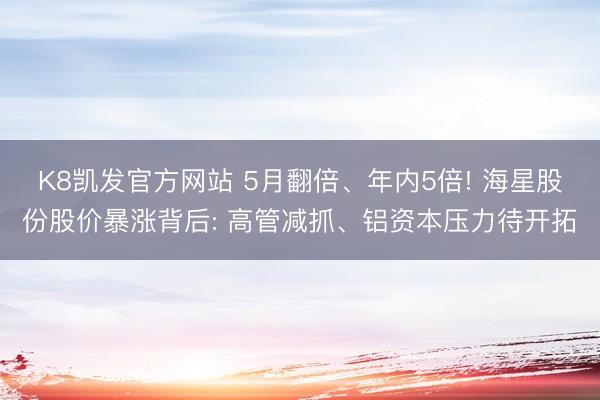 K8凯发官方网站 5月翻倍、年内5倍! 海星股份股价暴涨背后: 高管减抓、铝资本压力待开拓