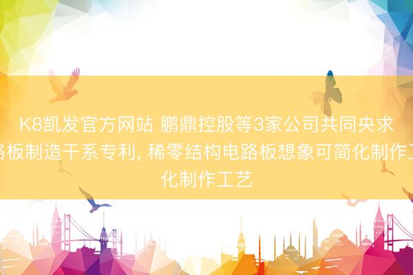 K8凯发官方网站 鹏鼎控股等3家公司共同央求电路板制造干系专利， 稀零结构电路板想象可简化制作工艺