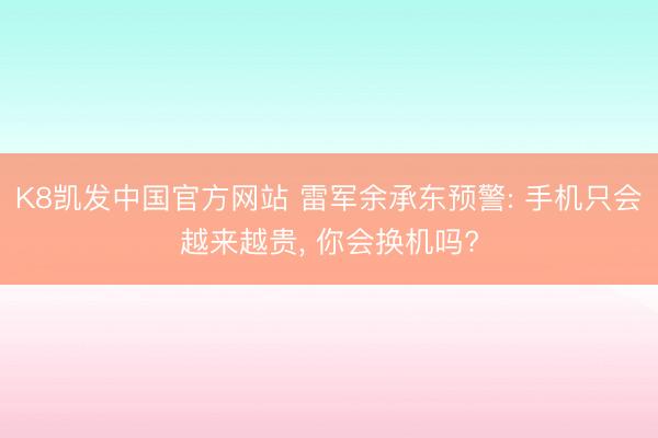 K8凯发中国官方网站 雷军余承东预警: 手机只会越来越贵， 你会换机吗?