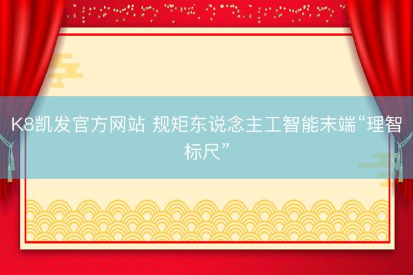 K8凯发官方网站 规矩东说念主工智能末端“理智标尺”