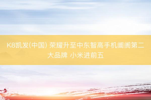 K8凯发(中国) 荣耀升至中东智高手机阛阓第二大品牌 小米进前五