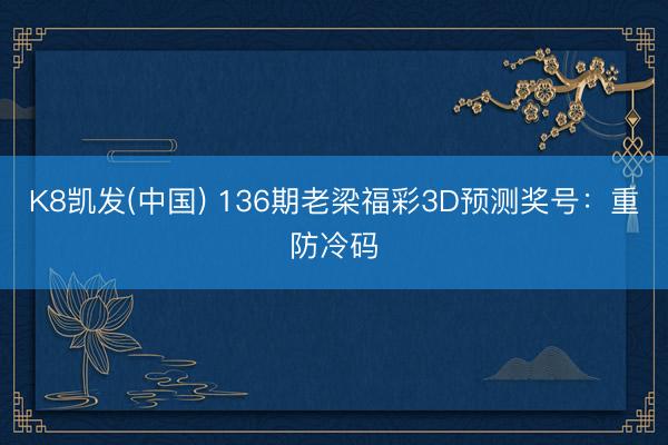 K8凯发(中国) 136期老梁福彩3D预测奖号：重防冷码
