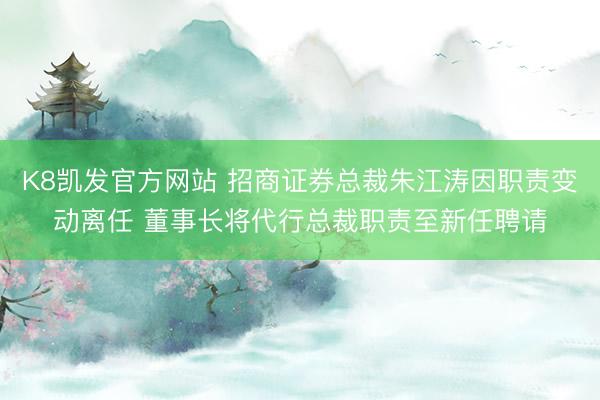 K8凯发官方网站 招商证券总裁朱江涛因职责变动离任 董事长将代行总裁职责至新任聘请
