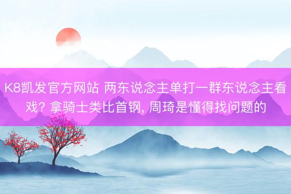 K8凯发官方网站 两东说念主单打一群东说念主看戏? 拿骑士类比首钢， 周琦是懂得找问题的