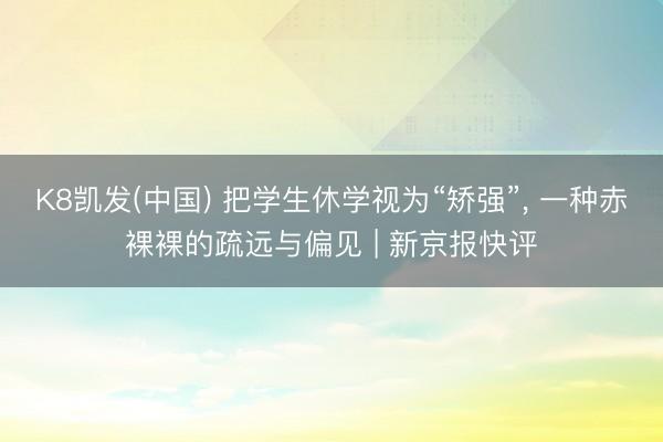 K8凯发(中国) 把学生休学视为“矫强”, 一种赤裸裸的疏远与偏见 | 新京报快评