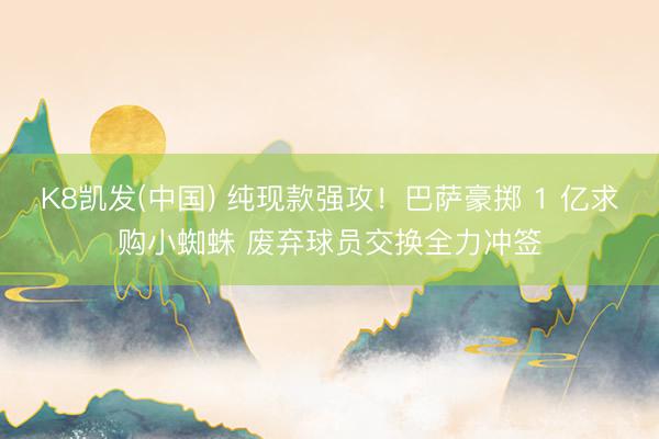 K8凯发(中国) 纯现款强攻！巴萨豪掷 1 亿求购小蜘蛛 废弃球员交换全力冲签