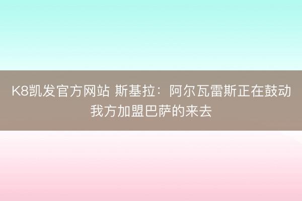 K8凯发官方网站 斯基拉：阿尔瓦雷斯正在鼓动我方加盟巴萨的来去