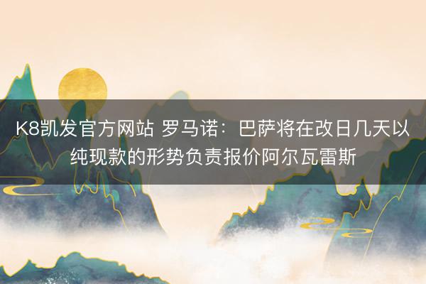 K8凯发官方网站 罗马诺：巴萨将在改日几天以纯现款的形势负责报价阿尔瓦雷斯