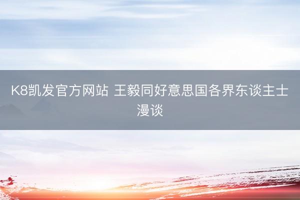 K8凯发官方网站 王毅同好意思国各界东谈主士漫谈