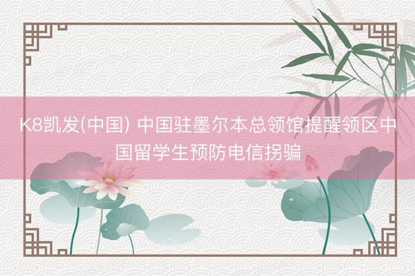 K8凯发(中国) 中国驻墨尔本总领馆提醒领区中国留学生预防电信拐骗