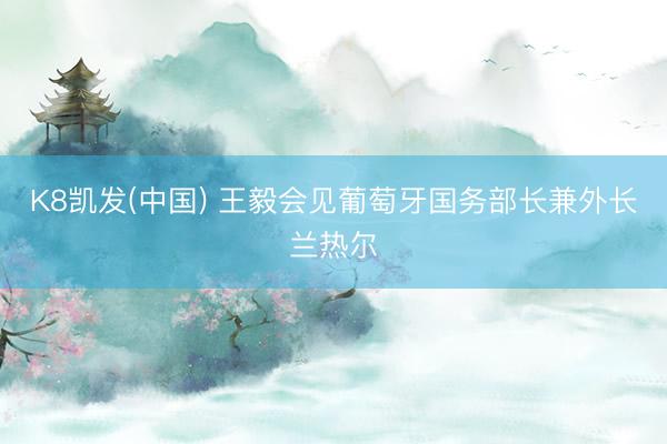 K8凯发(中国) 王毅会见葡萄牙国务部长兼外长兰热尔