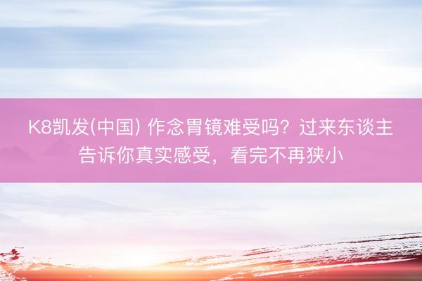 K8凯发(中国) 作念胃镜难受吗？过来东谈主告诉你真实感受，看完不再狭小