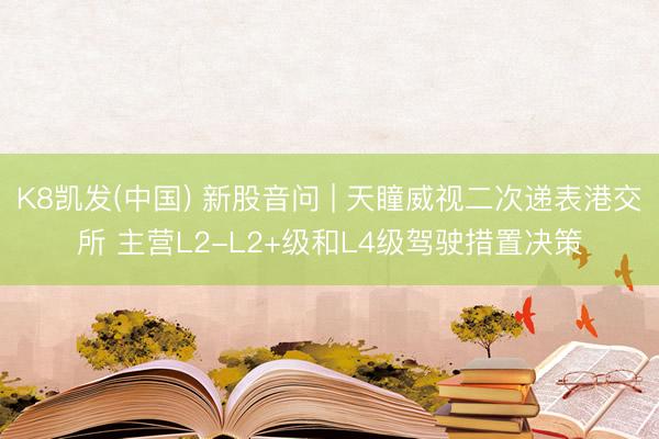 K8凯发(中国) 新股音问 | 天瞳威视二次递表港交所 主营L2-L2+级和L4级驾驶措置决策