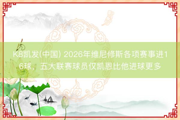 K8凯发(中国) 2026年维尼修斯各项赛事进16球，五大联赛球员仅凯恩比他进球更多