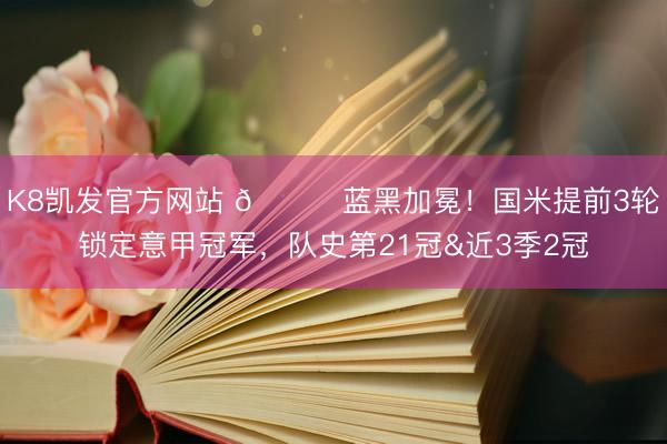 K8凯发官方网站 🏆蓝黑加冕！国米提前3轮锁定意甲冠军，队史第21冠&近3季2冠