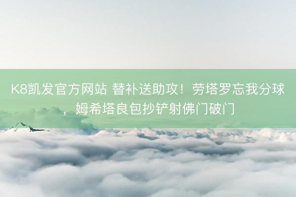 K8凯发官方网站 替补送助攻！劳塔罗忘我分球，姆希塔良包抄铲射佛门破门