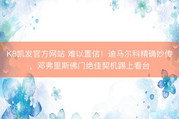 K8凯发官方网站 难以置信！迪马尔科精确妙传，邓弗里斯佛门绝佳契机踢上看台